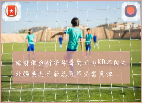 徐静雨分析字母哥离开与KD不同之处强调其已获总冠军无需负担