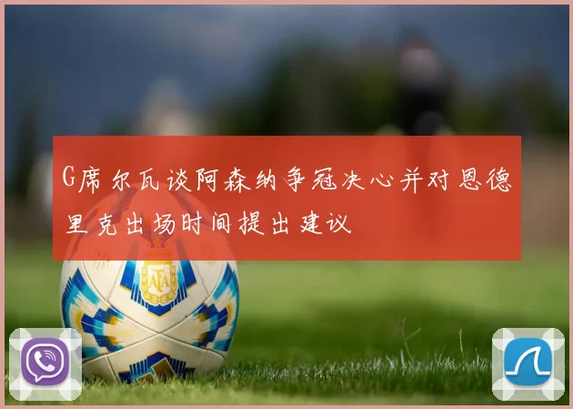 G席尔瓦谈阿森纳争冠决心并对恩德里克出场时间提出建议
