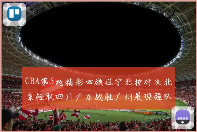 CBA第5轮精彩回顾辽宁北控对决北京轻取四川广东战胜广州展现强队风范