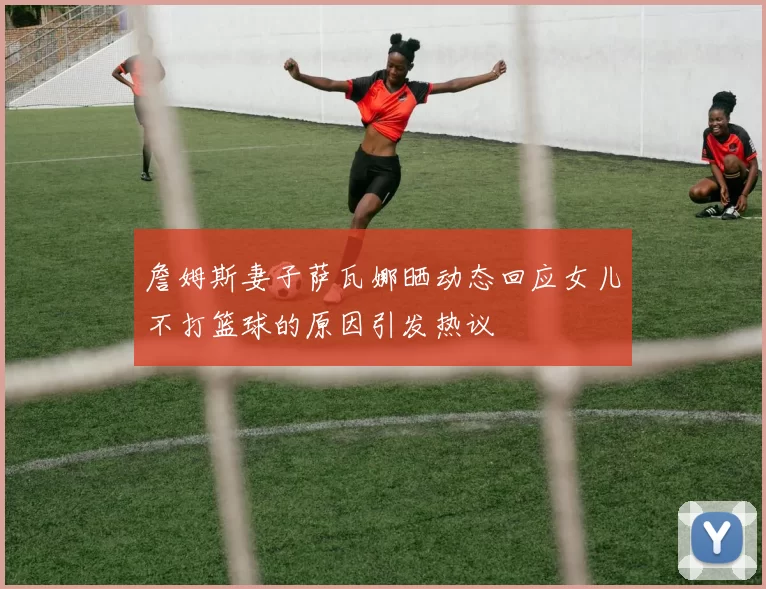 詹姆斯妻子萨瓦娜晒动态回应女儿不打篮球的原因引发热议