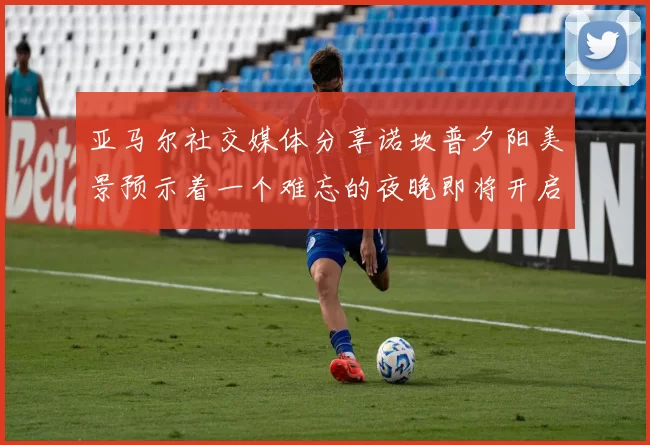 亚马尔社交媒体分享诺坎普夕阳美景预示着一个难忘的夜晚即将开启