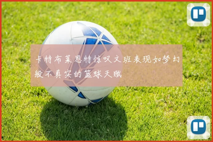 卡特布莱恩特惊叹文班表现如梦幻般不真实的篮球天赋