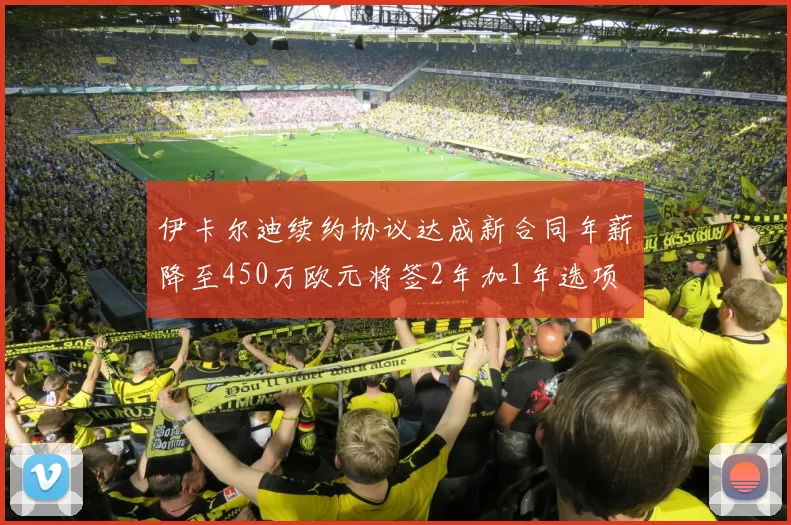 伊卡尔迪续约协议达成新合同年薪降至450万欧元将签2年加1年选项