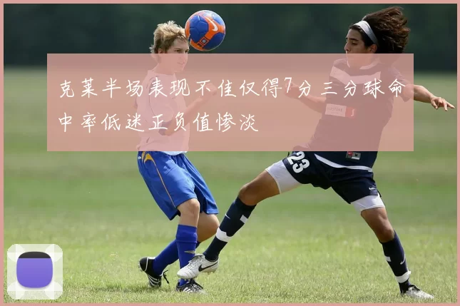 克莱半场表现不佳仅得7分三分球命中率低迷正负值惨淡