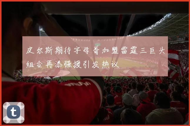 皮尔斯期待字母哥加盟雷霆三巨头组合再添强援引发热议