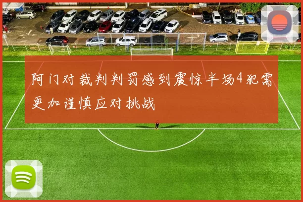 阿门对裁判判罚感到震惊半场4犯需更加谨慎应对挑战