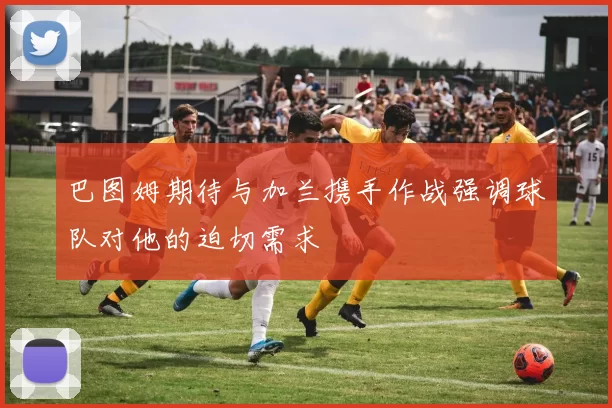 巴图姆期待与加兰携手作战强调球队对他的迫切需求