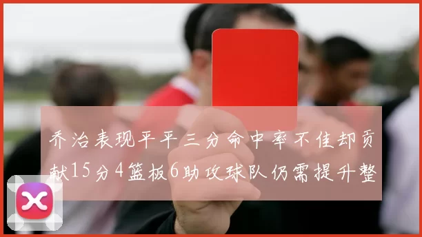 乔治表现平平三分命中率不佳却贡献15分4篮板6助攻球队仍需提升整体状态
