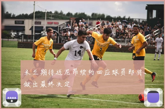 米兰期待迈尼昂续约回应球员即将做出最终决定