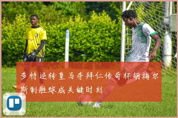 多特逆转皇马夺拜仁传奇杯胡梅尔斯制胜球成关键时刻