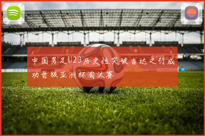 中国男足U23历史性突破吉达之行成功晋级亚洲杯淘汰赛