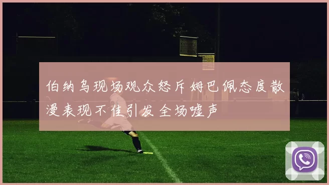 伯纳乌现场观众怒斥姆巴佩态度散漫表现不佳引发全场嘘声