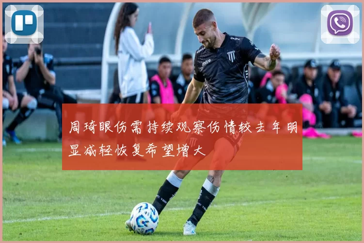 周琦眼伤需持续观察伤情较去年明显减轻恢复希望增大