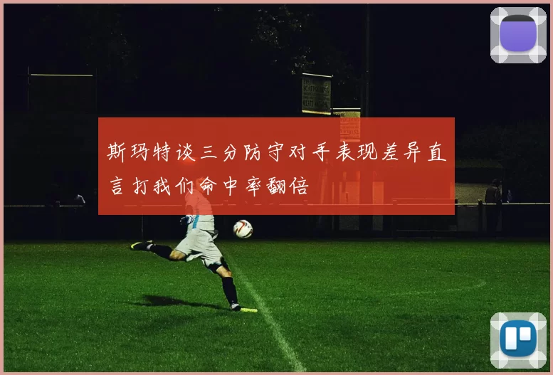 斯玛特谈三分防守对手表现差异直言打我们命中率翻倍