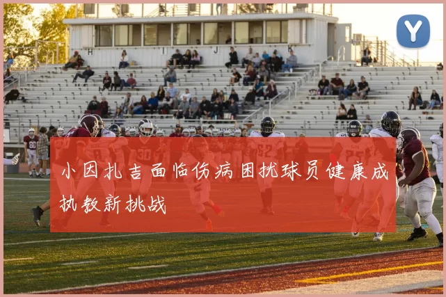 小因扎吉面临伤病困扰球员健康成执教新挑战