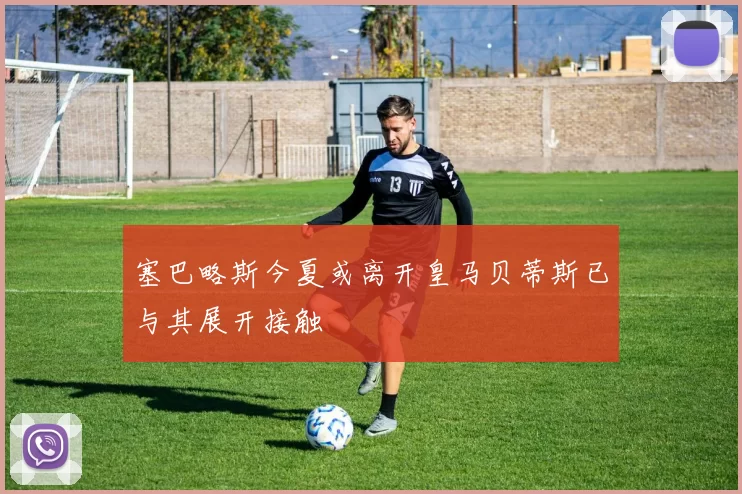塞巴略斯今夏或离开皇马贝蒂斯已与其展开接触