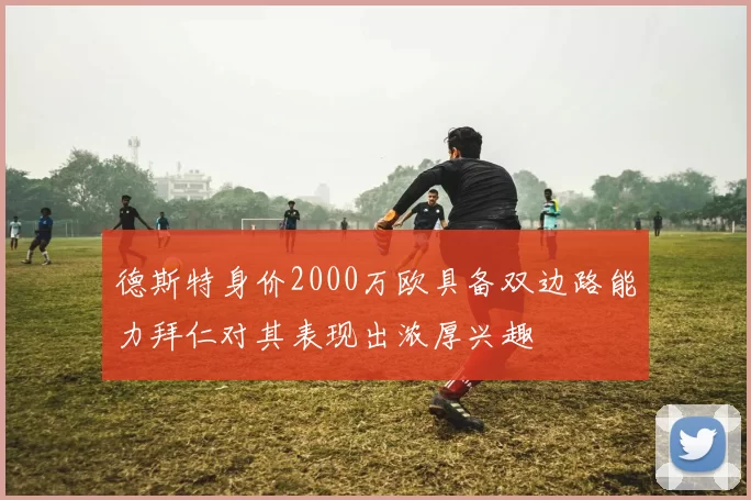 德斯特身价2000万欧具备双边路能力拜仁对其表现出浓厚兴趣