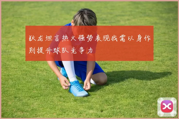 狄龙坦言热火强势表现我需以身作则提升球队竞争力