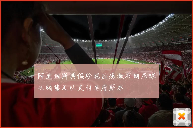 阿里纳斯调侃珍妮应感激布朗尼球衣销售足以支付老詹薪水